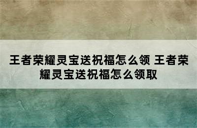 王者荣耀灵宝送祝福怎么领 王者荣耀灵宝送祝福怎么领取